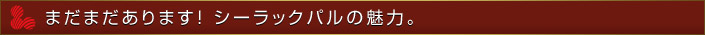 まだまだあります。シーラックパルの魅力